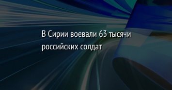 В Сирии воевали 63 тысячи российских солдат