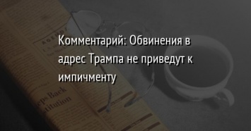 Комментарий: Обвинения в адрес Трампа не приведут к импичменту