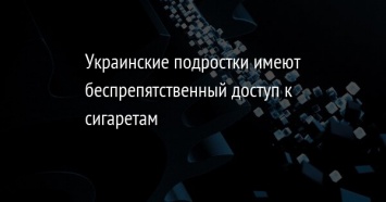 Украинские подростки имеют беспрепятственный доступ к сигаретам