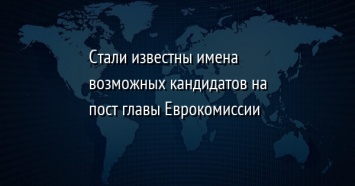 Стали известны имена возможных кандидатов на пост главы Еврокомиссии