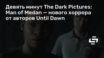 Девять минут The Dark Pictures: Man of Medan - нового хоррора от авторов Until Dawn