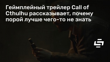 Геймплейный трейлер Call of Cthulhu рассказывает, почему порой лучше чего-то не знать