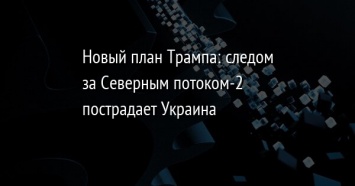 Новый план Трампа: следом за Северным потоком-2 пострадает Украина