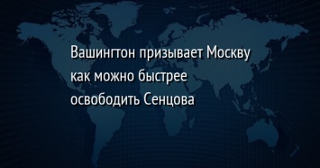 Вашингтон призывает Москву как можно быстрее освободить Сенцова