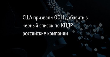 США призвали ООН добавить в черный список по КНДР российские компании