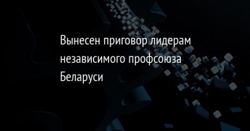 Вынесен приговор лидерам независимого профсоюза Беларуси