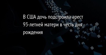 В США дочь подстроила арест 93-летней матери в честь дня рождения