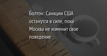 Болтон: Санкции США останутся в силе, пока Москва не изменит свое поведение