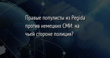 Правые популисты из Pegida против немецких СМИ: на чьей стороне полиция?