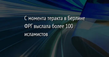 С момента теракта в Берлине ФРГ выслала более 100 исламистов