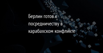 Берлин готов к посредничеству в карабахском конфликте