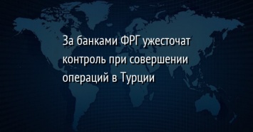 За банками ФРГ ужесточат контроль при совершении операций в Турции