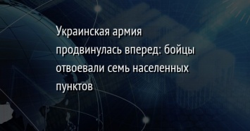 Украинская армия продвинулась вперед: бойцы отвоевали семь населенных пунктов