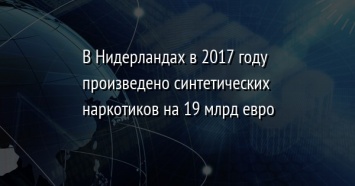 В Нидерландах в 2017 году произведено синтетических наркотиков на 19 млрд евро