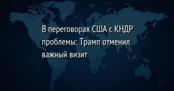 В переговорах США с КНДР проблемы: Трамп отменил важный визит