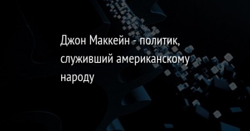 Джон Маккейн - политик, служивший американскому народу