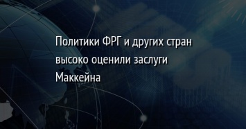 Политики ФРГ и других стран высоко оценили заслуги Маккейна