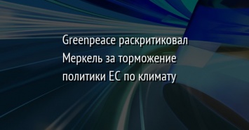 Greenpeace раскритиковал Меркель за торможение политики ЕС по климату