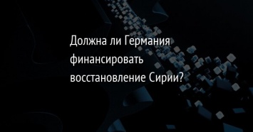 Должна ли Германия финансировать восстановление Сирии?