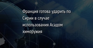 Франция готова ударить по Сирии в случае использования Асадом химоружия