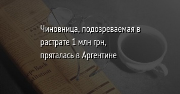 Чиновница, подозреваемая в растрате 1 млн грн, пряталась в Аргентине