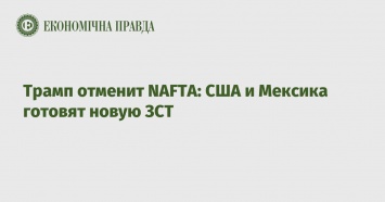 Трамп отменит NAFTA: США и Мексика готовят новую ЗСТ