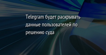 Telegram будет раскрывать данные пользователей по решению суда