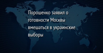 Порошенко заявил о готовности Москвы вмешаться в украинские выборы