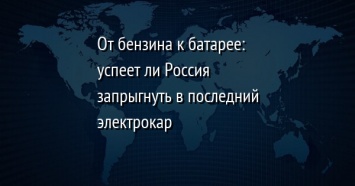 От бензина к батарее: успеет ли Россия запрыгнуть в последний электрокар