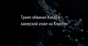 Трамп обвинил Китай в хакерской атаке на Клинтон