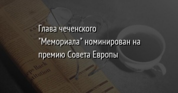 Глава чеченского "Мемориала" номинирован на премию Совета Европы