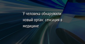 У человека обнаружили новый орган: cенсация в медицине