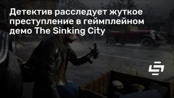 Детектив расследует жуткое преступление в геймплейном демо The Sinking City