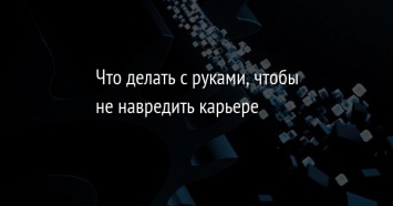 Что делать с руками, чтобы не навредить карьере