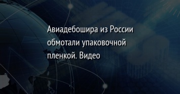 Авиадебошира из России обмотали упаковочной пленкой. Видео