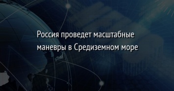 Россия проведет масштабные маневры в Средиземном море