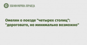 Омелян о поезде "четырех столиц": "дороговато, но минимально возможно"