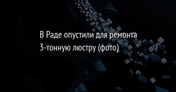 В Раде опустили для ремонта 3-тонную люстру (фото)