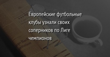 Европейские футбольные клубы узнали своих соперников по Лиге чемпионов