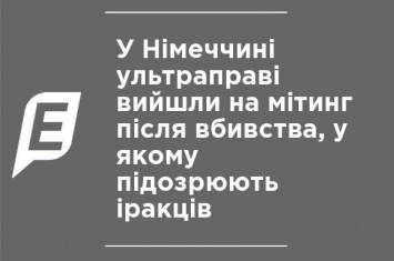 В Германии ультраправые вышли на митинг после убийства, в котором подозревают иракцев