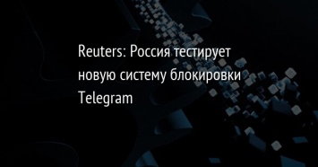 Reuters: Россия тестирует новую систему блокировки Telegram