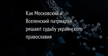 Как Московский и Вселенский патриархи решают судьбу украинского православия