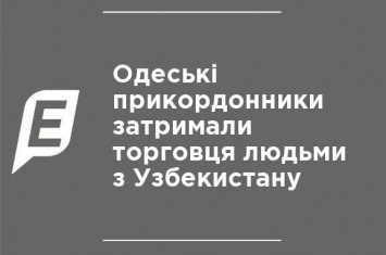 Одесские пограничники задержали торговца людьми из Узбекистана