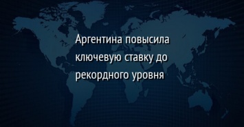 Аргентина повысила ключевую ставку до рекордного уровня