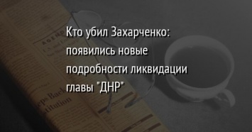 Кто убил Захарченко: появились новые подробности ликвидации главы "ДНР"