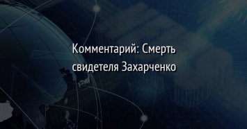 Комментарий: Смерть свидетеля Захарченко