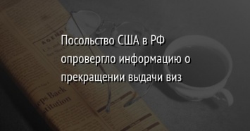 Посольство США в РФ опровергло информацию о прекращении выдачи виз