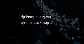 Эр-Рияд планирует превратить Катар в остров