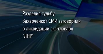 Разделил судьбу Захарченко? СМИ заговорили о ликвидации экс-главаря "ЛНР"