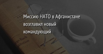 Миссию НАТО в Афганистане возглавил новый командующий